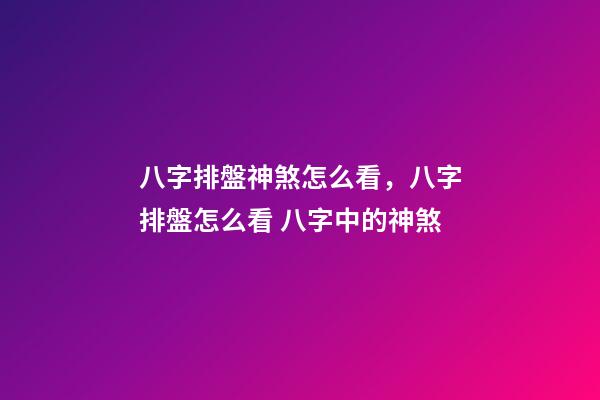 八字排盤神煞怎么看，八字排盤怎么看 八字中的神煞